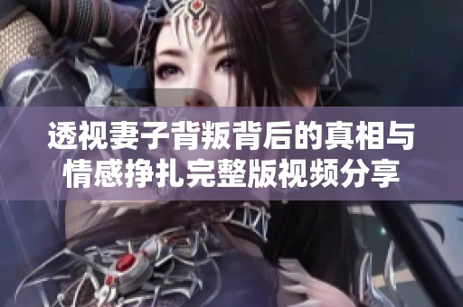 透视妻子背叛背后的真相与情感挣扎完整版视频分享