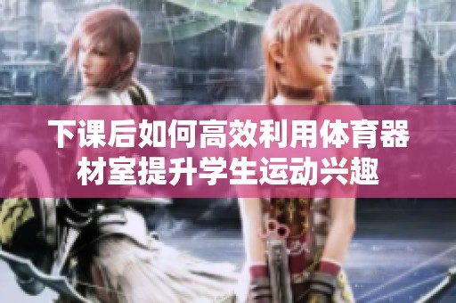 下课后如何高效利用体育器材室提升学生运动兴趣