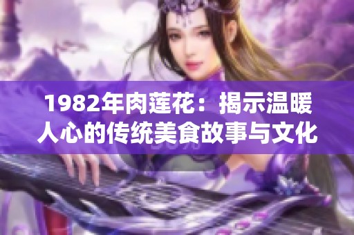 1982年肉莲花：揭示温暖人心的传统美食故事与文化传承