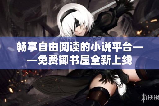 畅享自由阅读的小说平台——免费御书屋全新上线