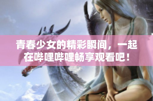 青春少女的精彩瞬间，一起在哔哩哔哩畅享观看吧！