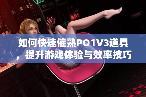 如何快速催熟PO1V3道具，提升游戏体验与效率技巧