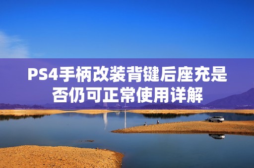 PS4手柄改装背键后座充是否仍可正常使用详解