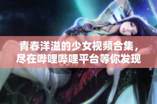 青春洋溢的少女视频合集，尽在哔哩哔哩平台等你发现