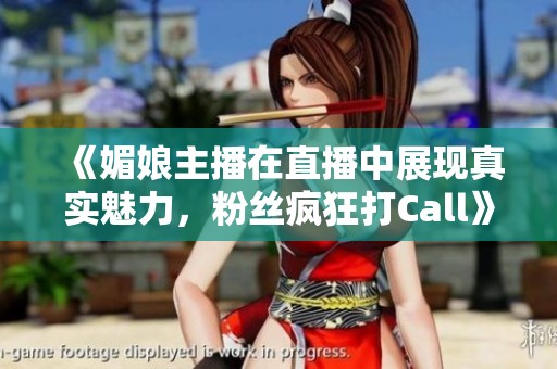 《媚娘主播在直播中展现真实魅力，粉丝疯狂打Call》