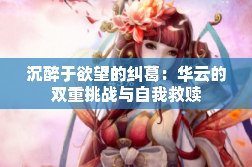 沉醉于欲望的纠葛：华云的双重挑战与自我救赎