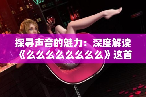 探寻声音的魅力：深度解读《么么么么么么么么》这首歌曲