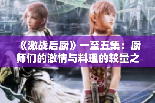 《激战后厨》一至五集：厨师们的激情与料理的较量之旅