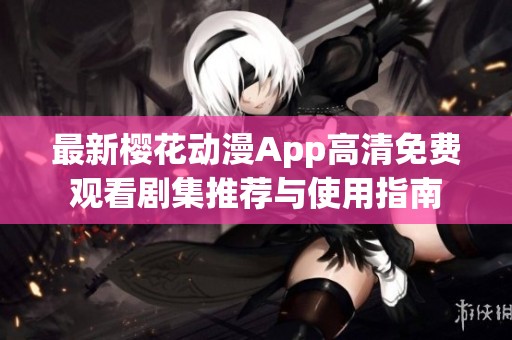 最新樱花动漫App高清免费观看剧集推荐与使用指南