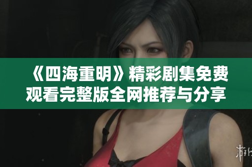 《四海重明》精彩剧集免费观看完整版全网推荐与分享