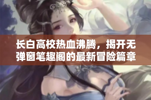 长白高校热血沸腾，揭开无弹窗笔趣阁的最新冒险篇章