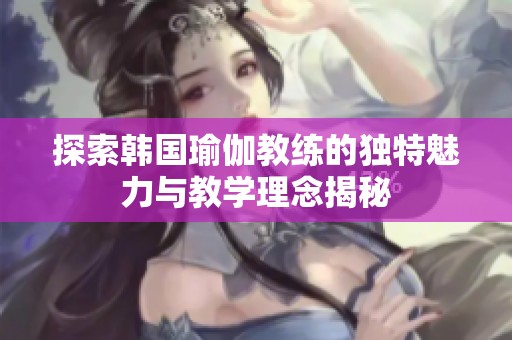探索韩国瑜伽教练的独特魅力与教学理念揭秘