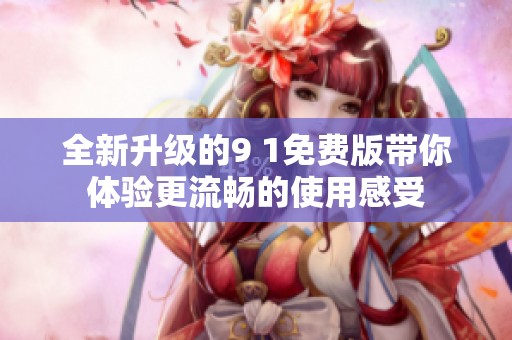 全新升级的9 1免费版带你体验更流畅的使用感受