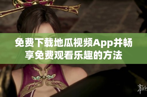 免费下载地瓜视频App并畅享免费观看乐趣的方法