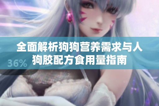 全面解析狗狗营养需求与人狗胶配方食用量指南
