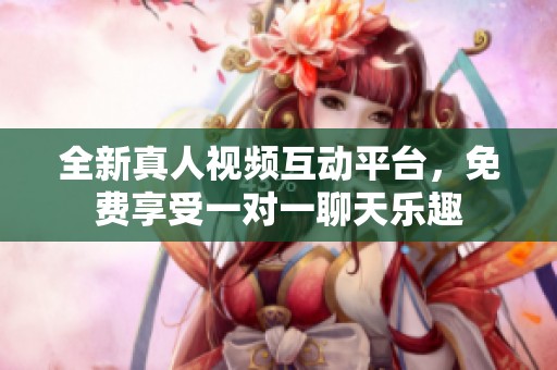 全新真人视频互动平台，免费享受一对一聊天乐趣