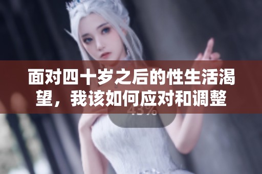 面对四十岁之后的性生活渴望，我该如何应对和调整