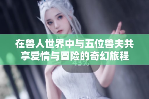 在兽人世界中与五位兽夫共享爱情与冒险的奇幻旅程