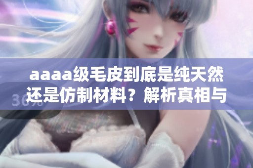 aaaa级毛皮到底是纯天然还是仿制材料？解析真相与区别