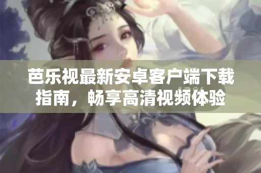 芭乐视最新安卓客户端下载指南，畅享高清视频体验