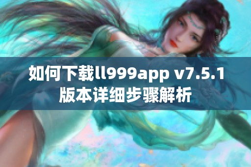 如何下载ll999app v7.5.1版本详细步骤解析
