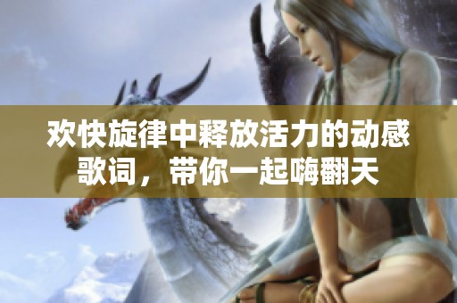 欢快旋律中释放活力的动感歌词，带你一起嗨翻天