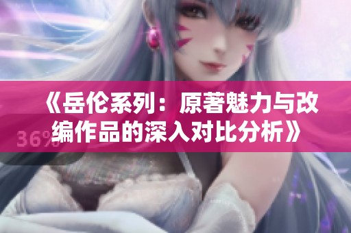 《岳伦系列：原著魅力与改编作品的深入对比分析》