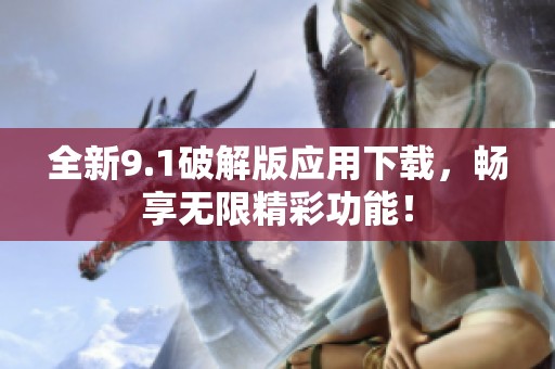 全新9.1破解版应用下载，畅享无限精彩功能！