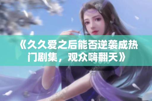 《久久爱之后能否逆袭成热门剧集，观众嗨翻天》