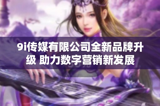 9i传媒有限公司全新品牌升级 助力数字营销新发展
