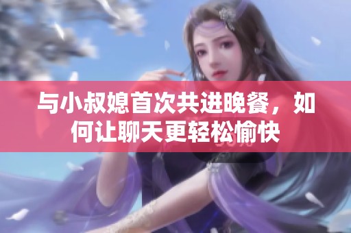 与小叔媳首次共进晚餐，如何让聊天更轻松愉快