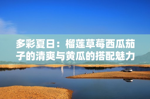 多彩夏日：榴莲草莓西瓜茄子的清爽与黄瓜的搭配魅力