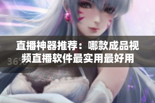直播神器推荐：哪款成品视频直播软件最实用最好用