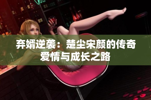 弃婿逆袭：楚尘宋颜的传奇爱情与成长之路