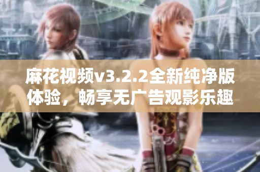 麻花视频v3.2.2全新纯净版体验，畅享无广告观影乐趣