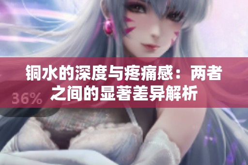 铜水的深度与疼痛感：两者之间的显著差异解析