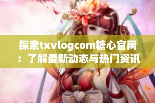 探索txvlogcom糖心官网：了解最新动态与热门资讯