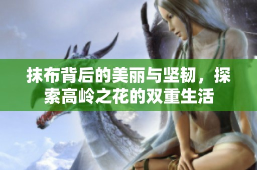 抹布背后的美丽与坚韧，探索高岭之花的双重生活