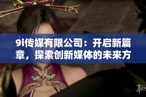 9i传媒有限公司：开启新篇章，探索创新媒体的未来方向