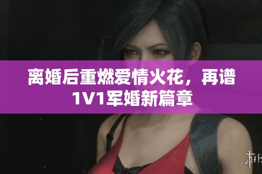 离婚后重燃爱情火花，再谱1V1军婚新篇章