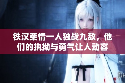 铁汉柔情一人独战九敌，他们的执拗与勇气让人动容