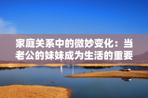 家庭关系中的微妙变化：当老公的妹妹成为生活的重要部分