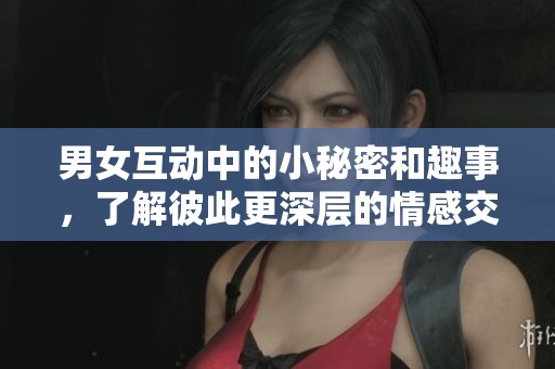 男女互动中的小秘密和趣事，了解彼此更深层的情感交流