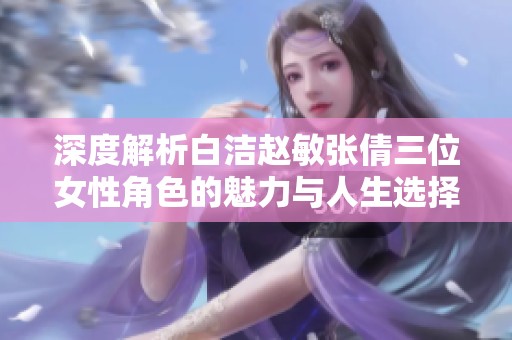 深度解析白洁赵敏张倩三位女性角色的魅力与人生选择
