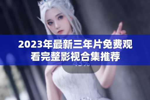 2023年最新三年片免费观看完整影视合集推荐