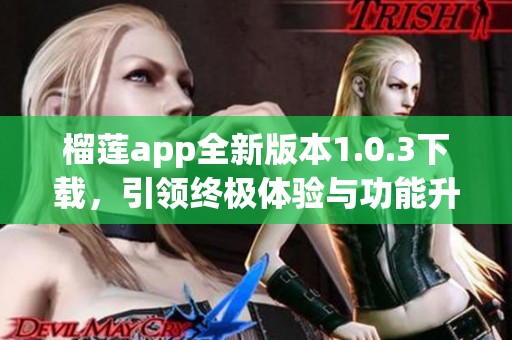 榴莲app全新版本1.0.3下载，引领终极体验与功能升级
