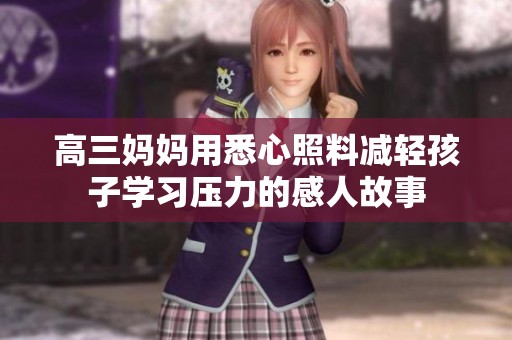 高三妈妈用悉心照料减轻孩子学习压力的感人故事