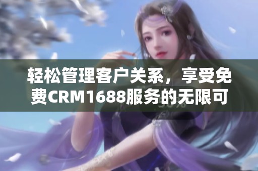 轻松管理客户关系，享受免费CRM1688服务的无限可能
