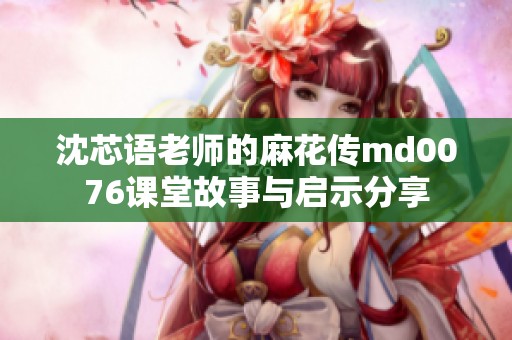 沈芯语老师的麻花传md0076课堂故事与启示分享