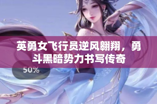英勇女飞行员逆风翱翔，勇斗黑暗势力书写传奇